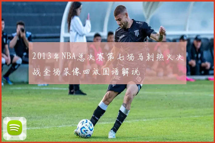 2013年NBA总决赛第七场马刺热火决战全场录像回放国语解说