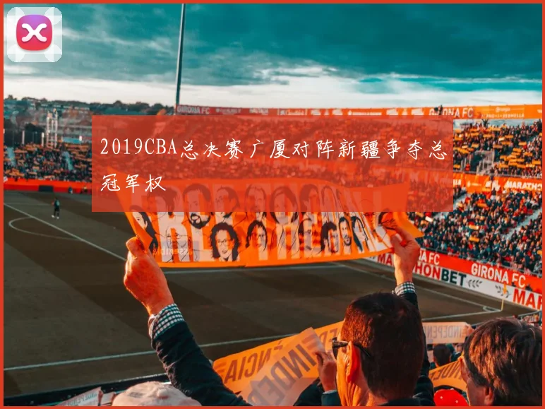 2019CBA总决赛广厦对阵新疆争夺总冠军权
