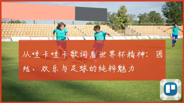 从哇卡哇卡歌词看世界杯精神：团结、欢乐与足球的纯粹魅力